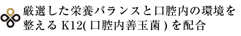 厳選した栄養バランスと口腔内の環境を整えるK12 口腔内善玉菌を配合