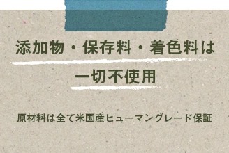 添加物・保存料・着色料は一切不使用。原材料は全て米国産のヒューマングレードを保証します。