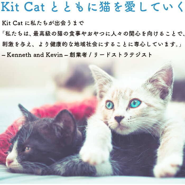 Kit  Catとともに猫を愛していく。Kit Catに私たちが出会うまで。「私たちは、最高級の猫の食事やおやつに人々の関心を向けることで、刺激を与え、より健康的な地域社会にすることに専心しています。」 - Keneeth and Kevin - 創業者/リードストラテジスト