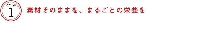 こだわり１　素材そのままを、まるごとの栄養を