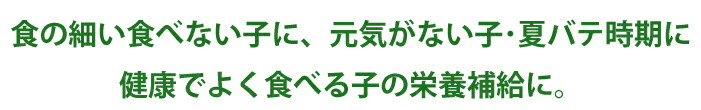食の細い食べない子に、元気がない子・夏バテ時期に、健康でよく食べる子の栄養補給に。