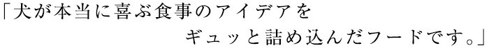 犬が本当に喜ぶ食事のアイデアをギュッと詰め込んだフードです。