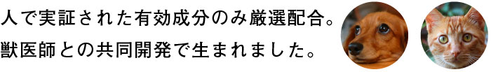 人で実証された有効成分のみ厳選配合。獣医師との共同開発で生まれました。